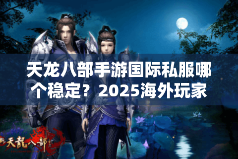 天龙八部手游国际私服哪个稳定？2025海外玩家避坑指南