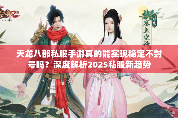 天龙八部私服手游真的能实现稳定不封号吗？深度解析2025私服新趋势
