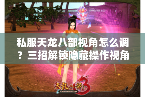 私服天龙八部视角怎么调？三招解锁隐藏操作视角