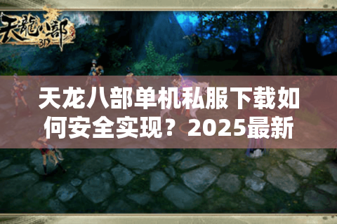 天龙八部单机私服下载如何安全实现？2025最新避坑指南