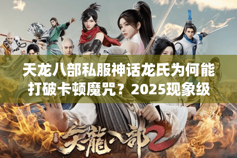 天龙八部私服神话龙氏为何能打破卡顿魔咒？2025现象级私服运营实录