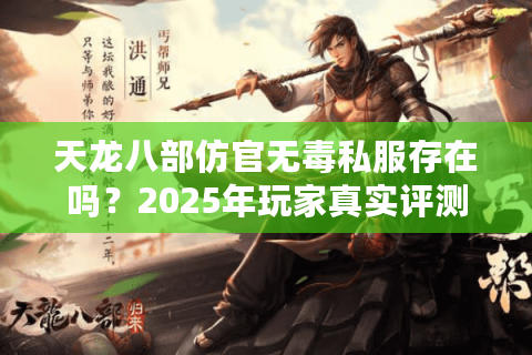 天龙八部仿官无毒私服存在吗?2025年玩家真实评测报告 天龙八部仿官无毒私服存在吗?2025年玩家真实评测报告