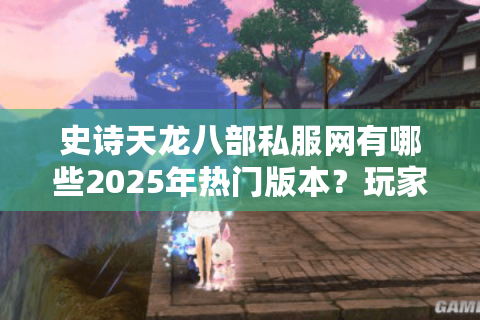 史诗天龙八部私服网有哪些2025年热门版本？玩家必看避坑指南