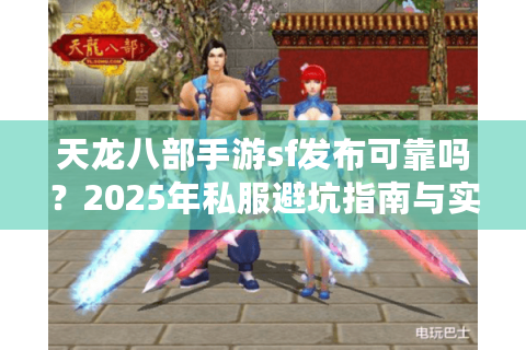 天龙八部手游sf发布可靠吗？2025年私服避坑指南与实战推荐