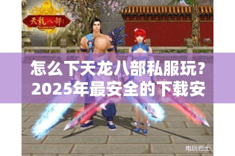 怎么下天龙八部私服玩？2025年最安全的下载安装教程