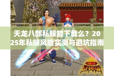 天龙八部私服能下载么？2025年私服风险实测与避坑指南