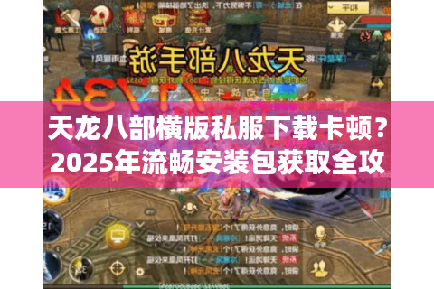 天龙八部横版私服下载卡顿？2025年流畅安装包获取全攻略