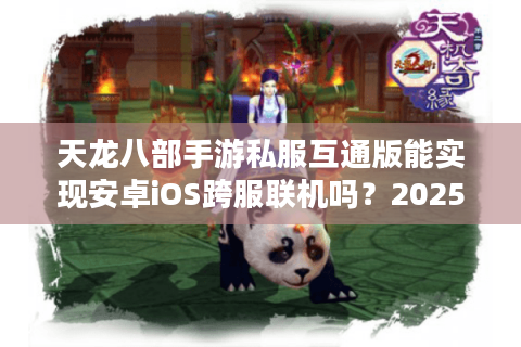 天龙八部手游私服互通版能实现安卓iOS跨服联机吗？2025实测报告