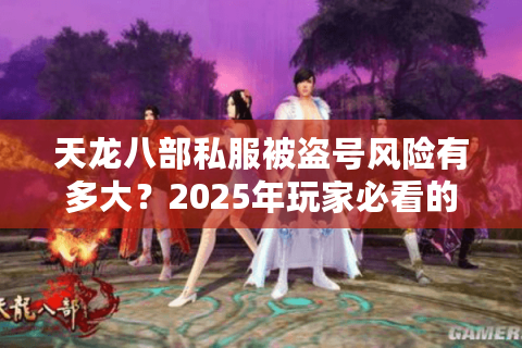天龙八部私服被盗号风险有多大？2025年玩家必看的防盗指南