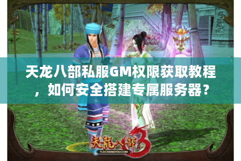 天龙八部私服GM权限获取教程，如何安全搭建专属服务器？