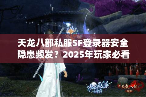 天龙八部私服SF登录器安全隐患频发？2025年玩家必看的避坑指南