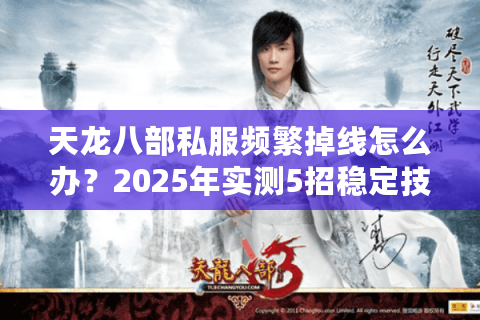 天龙八部私服频繁掉线怎么办？2025年实测5招稳定技巧