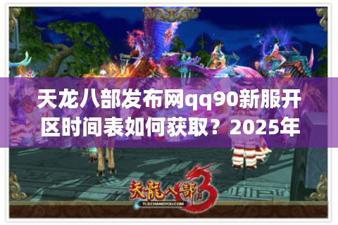 天龙八部发布网qq90新服开区时间表如何获取？2025年最新攻略解析
