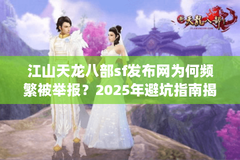 江山天龙八部sf发布网为何频繁被举报?2025年避坑指南揭秘 江山天龙八部sf发布网为何频繁被举报?2025年避坑指南揭秘