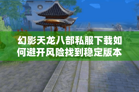 幻影天龙八部私服下载如何避开风险找到稳定版本? 幻影天龙八部私服下载如何避开风险找到稳定版本?