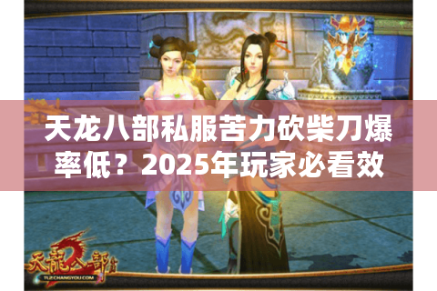 天龙八部私服苦力砍柴刀爆率低？2025年玩家必看效率提升秘籍