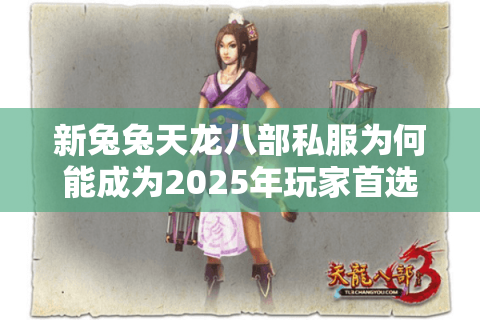 新兔兔天龙八部私服为何能成为2025年玩家首选？三大独家福利解析
