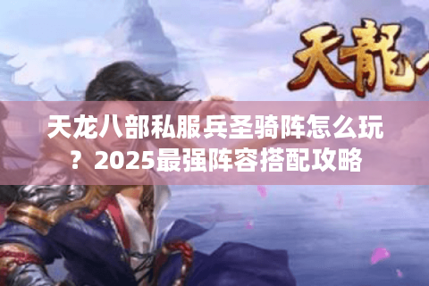 天龙八部私服兵圣骑阵怎么玩？2025最强阵容搭配攻略