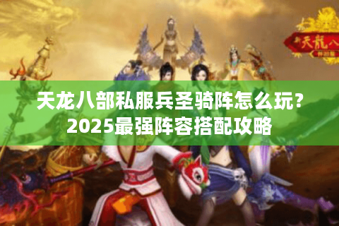 天龙八部私服兵圣骑阵怎么玩？2025最强阵容搭配攻略