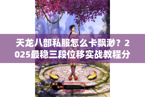 天龙八部私服怎么卡飘渺?2025最稳三段位移实战教程分享 天龙八部私服怎么卡飘渺?2025最稳三段位移实战教程分享