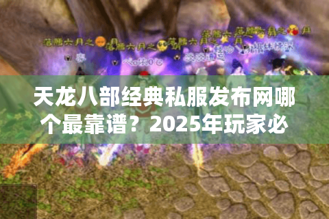 天龙八部经典私服发布网哪个最靠谱？2025年玩家必看避坑指南