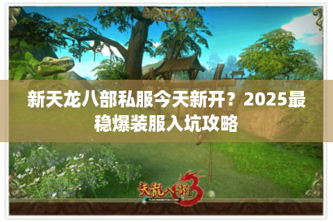 新天龙八部私服今天新开？2025最稳爆装服入坑攻略