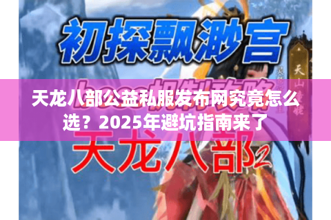 天龙八部公益私服发布网究竟怎么选？2025年避坑指南来了