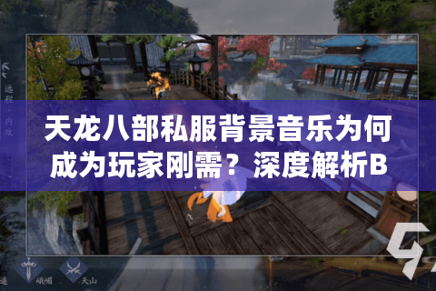 天龙八部私服背景音乐为何成为玩家刚需?深度解析BGM改编实战技巧 天龙八部私服背景音乐为何成为玩家刚需?深度解析BGM改编实战技巧