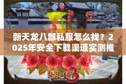 新天龙八部私服怎么找？2025年安全下载渠道实测推荐