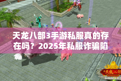 天龙八部3手游私服真的存在吗？2025年私服诈骗陷阱深度拆解