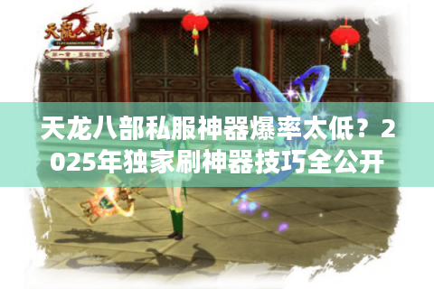 天龙八部私服神器爆率太低?2025年独家刷神器技巧全公开 天龙八部私服神器爆率太低?2025年独家刷神器技巧全公开