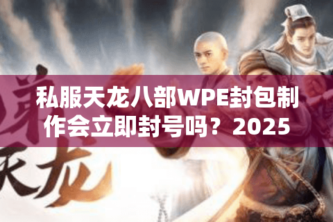 私服天龙八部WPE封包制作会立即封号吗？2025防检测实战教学