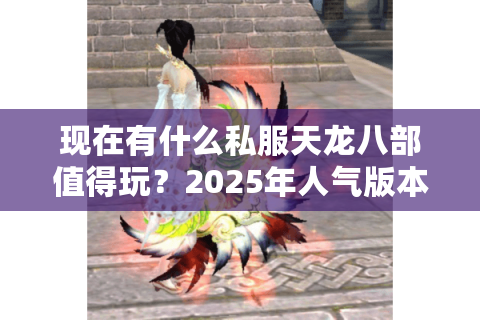 现在有什么私服天龙八部值得玩？2025年人气版本盘点及避坑指南