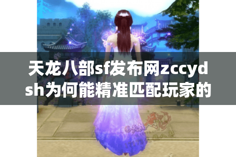 天龙八部sf发布网zccydsh为何能精准匹配玩家的真实需求？