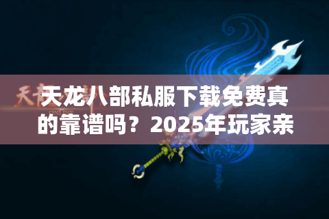 天龙八部私服下载免费真的靠谱吗？2025年玩家亲测避坑指南