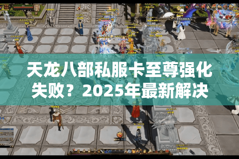 天龙八部私服卡至尊强化失败？2025年最新解决教程实测有效