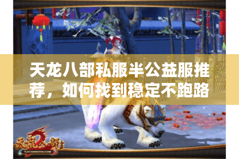 天龙八部私服半公益服推荐,如何找到稳定不跑路的养老服? 天龙八部私服半公益服推荐,如何找到稳定不跑路的养老服?