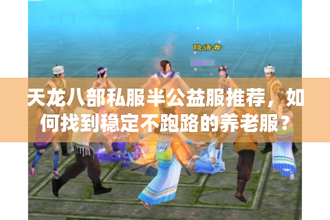 天龙八部私服半公益服推荐，如何找到稳定不跑路的养老服？