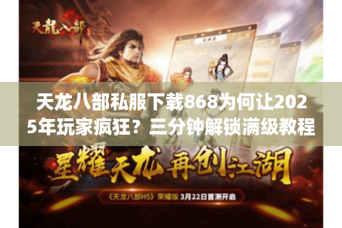 天龙八部私服下载868为何让2025年玩家疯狂？三分钟解锁满级教程