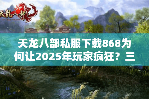 天龙八部私服下载868为何让2025年玩家疯狂？三分钟解锁满级教程