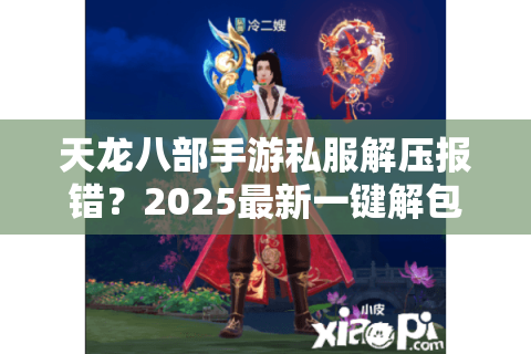 天龙八部手游私服解压报错？2025最新一键解包教程实测有效