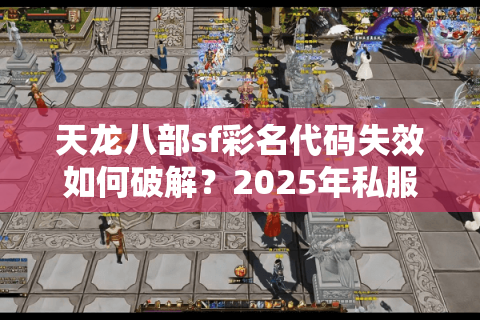 天龙八部sf彩名代码失效如何破解？2025年私服玩家自救指南