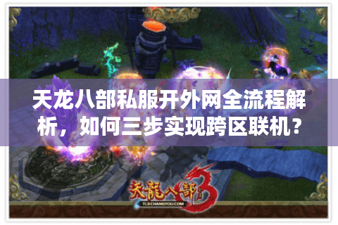 天龙八部私服开外网全流程解析，如何三步实现跨区联机？