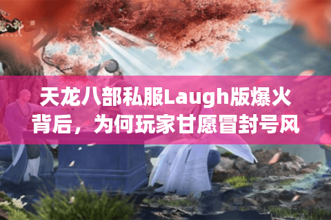 天龙八部私服Laugh版爆火背后，为何玩家甘愿冒封号风险？