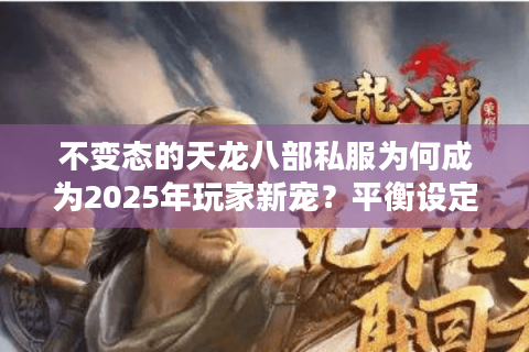 不变态的天龙八部私服为何成为2025年玩家新宠？平衡设定深度解析