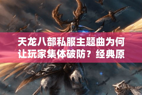 天龙八部私服主题曲为何让玩家集体破防？经典原声重现背后的江湖情结