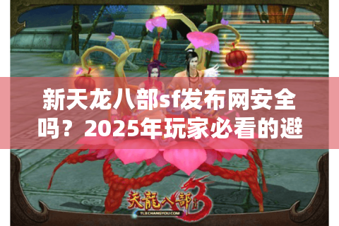 新天龙八部sf发布网安全吗？2025年玩家必看的避雷攻略