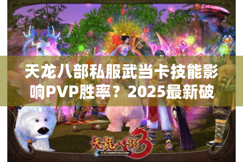 天龙八部私服武当卡技能影响PVP胜率？2025最新破解方案实测