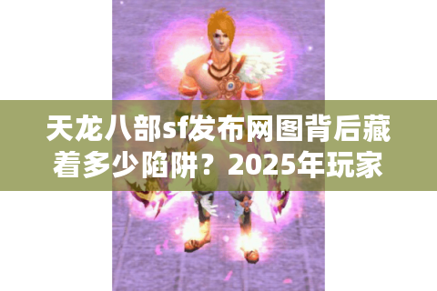 天龙八部sf发布网图背后藏着多少陷阱？2025年玩家必看防坑指南