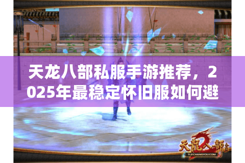 天龙八部私服手游推荐，2025年最稳定怀旧服如何避坑？